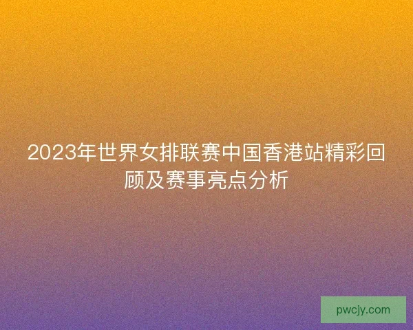 2023年世界女排联赛中国香港站精彩回顾及赛事亮点分析